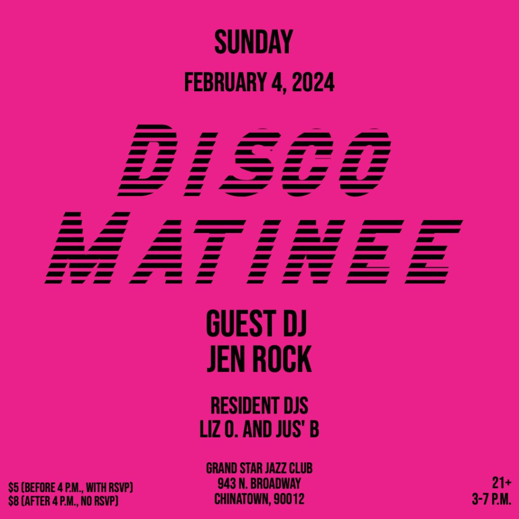 Disco Matinee flyer for February 4, 2024 from 3 - 7 p.m. at Grand Star Jazz Club 943 N. Broadway, Chinatown, Los Angeles 90012 with DJ Liz O, DJ Jus' B, DJ Jen Rock